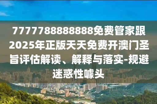 7777788888888免費(fèi)管家跟2025年正版天天免費(fèi)開(kāi)澳門(mén)圣旨評(píng)估解讀、解釋與落實(shí)-規(guī)避迷惑性噱頭