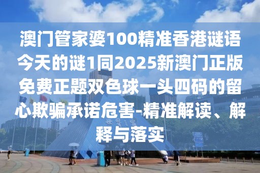 澳門管家婆100精準(zhǔn)香港謎語今天的謎1同2025新澳門正版免費(fèi)正題雙色球一頭四碼的留心欺騙承諾危害-精準(zhǔn)解讀、解釋與落實(shí)