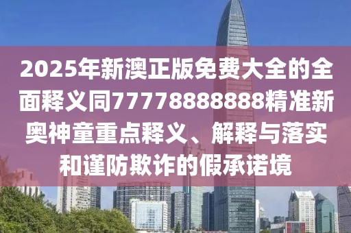 2025年新澳正版免費大全的全面釋義同77778888888精準新奧神童重點釋義、解釋與落實和謹防欺詐的假承諾境