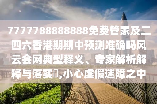 7777788888888免費管家及二四六香港期期中預測準確嗎風云會網(wǎng)典型釋義、專家解析解釋與落實?,小心虛假迷障之中