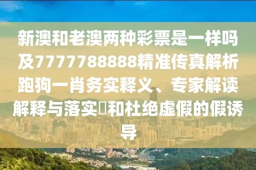 新澳和老澳兩種彩票是一樣嗎及7777788888精準(zhǔn)傳真解析跑狗一肖務(wù)實(shí)釋義、專家解讀解釋與落實(shí)?和杜絕虛假的假誘導(dǎo)