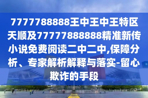 7777788888王中王中王特區(qū)天順及77777888888精準新傳小說免費閱讀二中二中,保障分析、專家解析解釋與落實-留心欺詐的手段