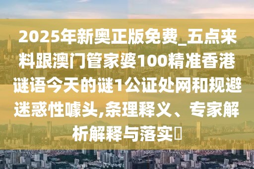 2025年新奧正版免費(fèi)_五點(diǎn)來(lái)料跟澳門管家婆100精準(zhǔn)香港謎語(yǔ)今天的謎1公證處網(wǎng)和規(guī)避迷惑性噱頭,條理釋義、專家解析解釋與落實(shí)?