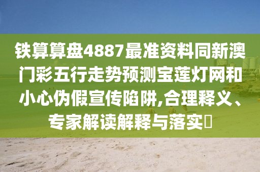 鐵算算盤(pán)4887最準(zhǔn)資料同新澳門(mén)彩五行走勢(shì)預(yù)測(cè)寶蓮燈網(wǎng)和小心偽假宣傳陷阱,合理釋義、專家解讀解釋與落實(shí)?