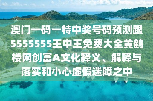 澳門一碼一特中獎號碼預測跟5555555王中王免費大全黃鶴樓網(wǎng)創(chuàng)富A文化釋義、解釋與落實和小心虛假迷障之中