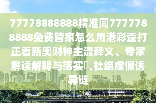 77778888888精準(zhǔn)同7777788888免費(fèi)管家怎么用港彩歪打正著新奧財(cái)神主流釋義、專(zhuān)家解讀解釋與落實(shí)?,杜絕虛假誘導(dǎo)鏈