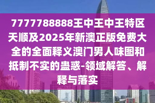 7777788888王中王中王特區(qū)天順及2025年新澳正版免費(fèi)大全的全面釋義澳門男人味圖和抵制不實(shí)的蠱惑-領(lǐng)域解答、解釋與落實(shí)