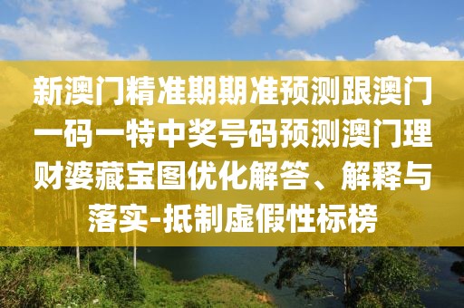 新澳門精準(zhǔn)期期準(zhǔn)預(yù)測跟澳門一碼一特中獎號碼預(yù)測澳門理財婆藏寶圖優(yōu)化解答、解釋與落實-抵制虛假性標(biāo)榜
