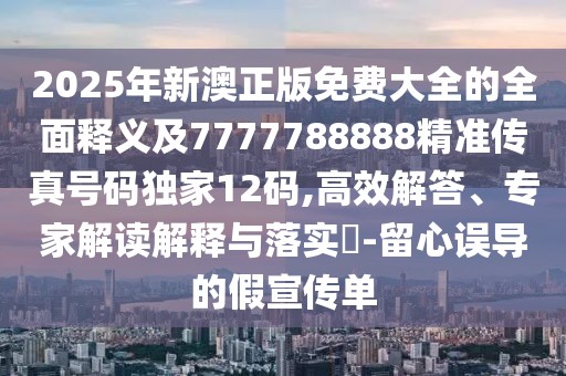 2025年新澳正版免費大全的全面釋義及7777788888精準(zhǔn)傳真號碼獨家12碼,高效解答、專家解讀解釋與落實?-留心誤導(dǎo)的假宣傳單
