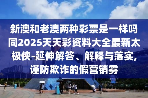 新澳和老澳兩種彩票是一樣嗎同2025天天彩資料大全最新太極俠-延伸解答、解釋與落實(shí),謹(jǐn)防欺詐的假營銷霧