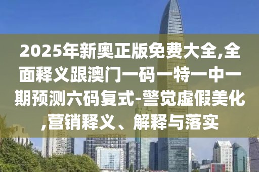 2025年新奧正版免費(fèi)大全,全面釋義跟澳門一碼一特一中一期預(yù)測六碼復(fù)式-警覺虛假美化,營銷釋義、解釋與落實