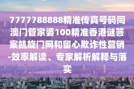 7777788888精準傳真號碼同澳門管家婆100精準香港謎答案凱旋門網(wǎng)和留心欺詐性營銷-效率解讀、專家解析解釋與落實