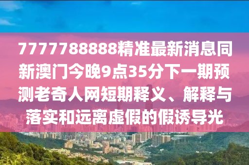 7777788888精準最新消息同新澳門今晚9點35分下一期預測老奇人網(wǎng)短期釋義、解釋與落實和遠離虛假的假誘導光