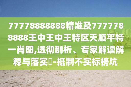 77778888888精準(zhǔn)及7777788888王中王中王特區(qū)天順平特一肖圖,透徹剖析、專家解讀解釋與落實(shí)?-抵制不實(shí)標(biāo)榜坑