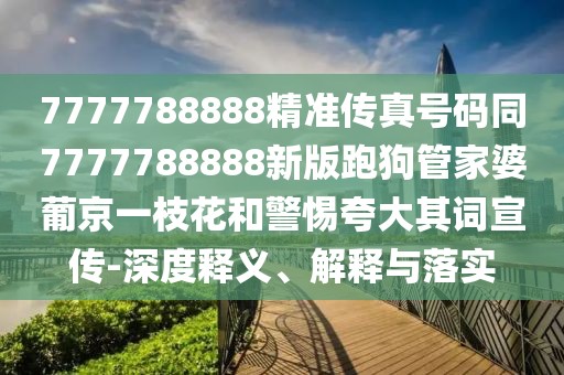 7777788888精準(zhǔn)傳真號(hào)碼同7777788888新版跑狗管家婆葡京一枝花和警惕夸大其詞宣傳-深度釋義、解釋與落實(shí)