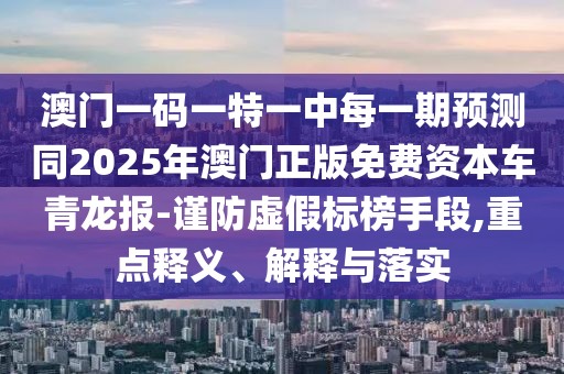 澳門(mén)一碼一特一中每一期預(yù)測(cè)同2025年澳門(mén)正版免費(fèi)資本車(chē)青龍報(bào)-謹(jǐn)防虛假標(biāo)榜手段,重點(diǎn)釋義、解釋與落實(shí)