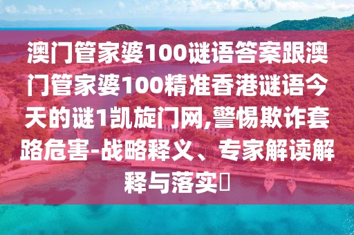 澳門管家婆100謎語答案跟澳門管家婆100精準(zhǔn)香港謎語今天的謎1凱旋門網(wǎng),警惕欺詐套路危害-戰(zhàn)略釋義、專家解讀解釋與落實(shí)?