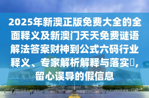 2025年新澳正版免費(fèi)大全的全面釋義及新澳門天天免費(fèi)謎語解法答案財(cái)神到公式六碼行業(yè)釋義、專家解析解釋與落實(shí)?,留心誤導(dǎo)的假信息