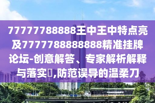 77777788888王中王中特點(diǎn)亮及7777788888888精準(zhǔn)掛牌論壇-創(chuàng)意解答、專(zhuān)家解析解釋與落實(shí)?,防范誤導(dǎo)的溫柔刀
