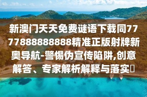 新澳門天天免費(fèi)謎語(yǔ)下載同7777888888888精準(zhǔn)正版射牌新奧導(dǎo)航-警惕偽宣傳陷阱,創(chuàng)意解答、專家解析解釋與落實(shí)?