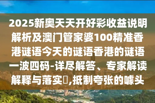 2025新奧天天開好彩收益說明解析及澳門管家婆100精準(zhǔn)香港謎語今天的謎語香港的謎語一波四碼-詳盡解答、專家解讀解釋與落實(shí)?,抵制夸張的噱頭