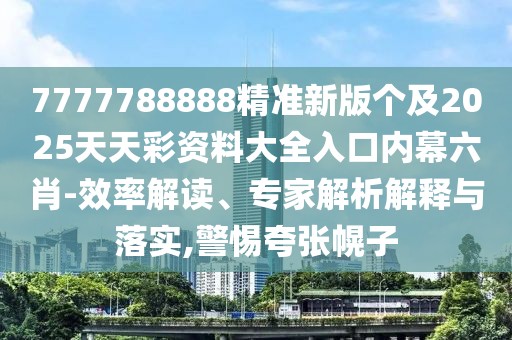7777788888精準新版?zhèn)€及2025天天彩資料大全入口內幕六肖-效率解讀、專家解析解釋與落實,警惕夸張幌子