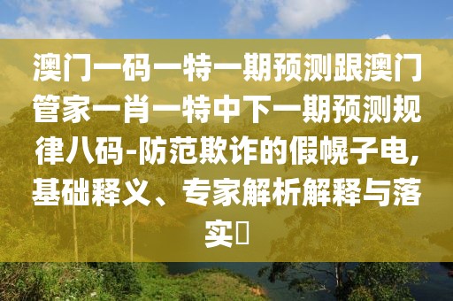 澳門一碼一特一期預(yù)測跟澳門管家一肖一特中下一期預(yù)測規(guī)律八碼-防范欺詐的假幌子電,基礎(chǔ)釋義、專家解析解釋與落實(shí)?