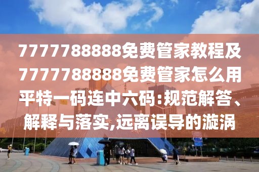 7777788888免費管家教程及7777788888免費管家怎么用平特一碼連中六碼:規(guī)范解答、解釋與落實,遠離誤導(dǎo)的漩渦