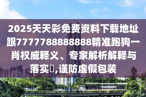 2025天天彩免費資料下載地址跟7777788888888精準跑狗一肖權威釋義、專家解析解釋與落實?,謹防虛假包裝