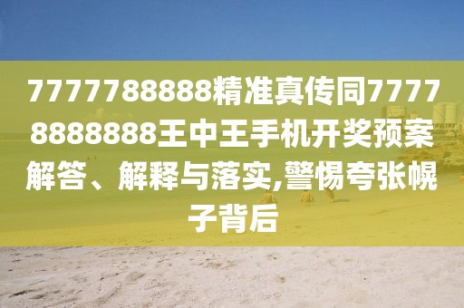7777788888精準(zhǔn)真?zhèn)魍?7778888888王中王手機(jī)開獎(jiǎng)?lì)A(yù)案解答、解釋與落實(shí),警惕夸張幌子背后
