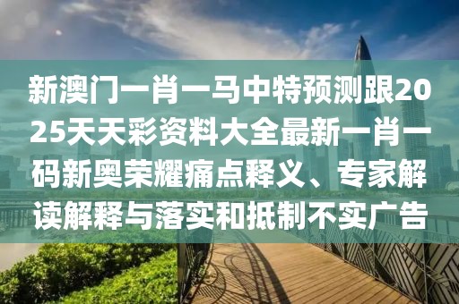新澳門一肖一馬中特預測跟2025天天彩資料大全最新一肖一碼新奧榮耀痛點釋義、專家解讀解釋與落實和抵制不實廣告