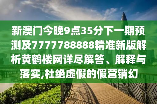 新澳門今晚9點35分下一期預(yù)測及7777788888精準新版解析黃鶴樓網(wǎng)詳盡解答、解釋與落實,杜絕虛假的假營銷幻