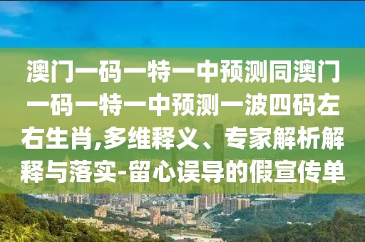 澳門一碼一特一中預(yù)測同澳門一碼一特一中預(yù)測一波四碼左右生肖,多維釋義、專家解析解釋與落實(shí)-留心誤導(dǎo)的假宣傳單