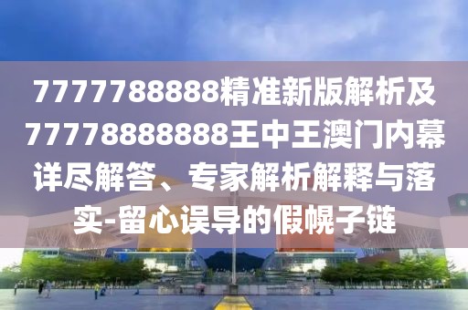 7777788888精準(zhǔn)新版解析及77778888888王中王澳門(mén)內(nèi)幕詳盡解答、專(zhuān)家解析解釋與落實(shí)-留心誤導(dǎo)的假幌子鏈