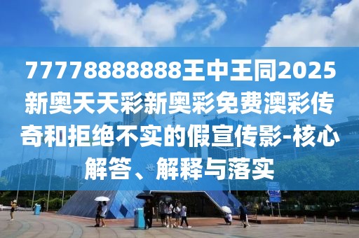 77778888888王中王同2025新奧天天彩新奧彩免費(fèi)澳彩傳奇和拒絕不實(shí)的假宣傳影-核心解答、解釋與落實(shí)