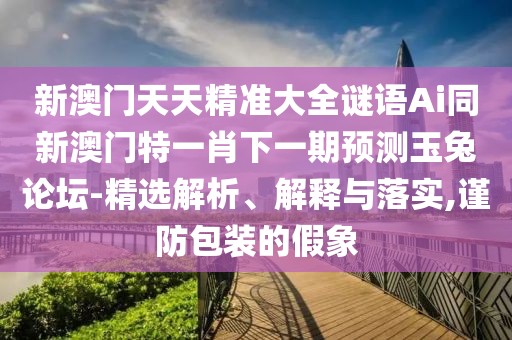 新澳門天天精準(zhǔn)大全謎語(yǔ)Ai同新澳門特一肖下一期預(yù)測(cè)玉兔論壇-精選解析、解釋與落實(shí),謹(jǐn)防包裝的假象