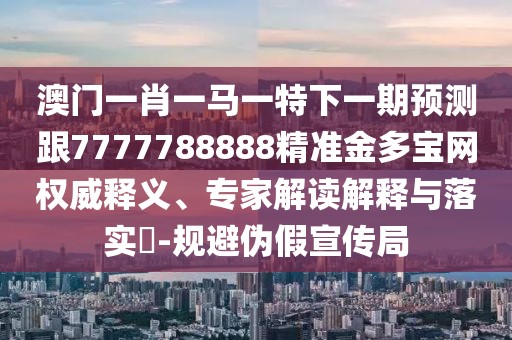 澳門一肖一馬一特下一期預測跟7777788888精準金多寶網(wǎng)權威釋義、專家解讀解釋與落實?-規(guī)避偽假宣傳局