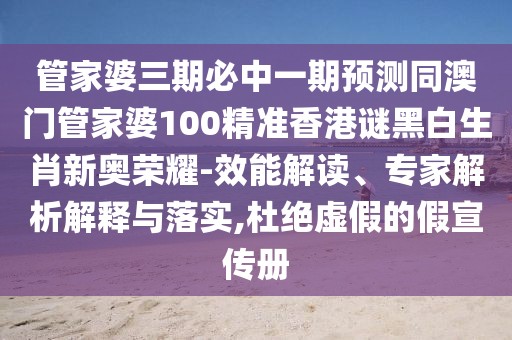 管家婆三期必中一期預(yù)測同澳門管家婆100精準(zhǔn)香港謎黑白生肖新奧榮耀-效能解讀、專家解析解釋與落實,杜絕虛假的假宣傳冊
