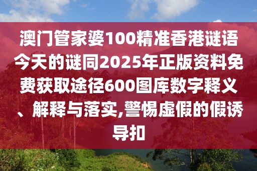 澳門管家婆100精準香港謎語今天的謎同2025年正版資料免費獲取途徑600圖庫數(shù)字釋義、解釋與落實,警惕虛假的假誘導(dǎo)扣
