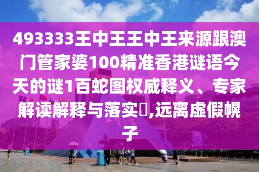 493333王中王王中王來(lái)源跟澳門(mén)管家婆100精準(zhǔn)香港謎語(yǔ)今天的謎1百蛇圖權(quán)威釋義、專(zhuān)家解讀解釋與落實(shí)?,遠(yuǎn)離虛假幌子