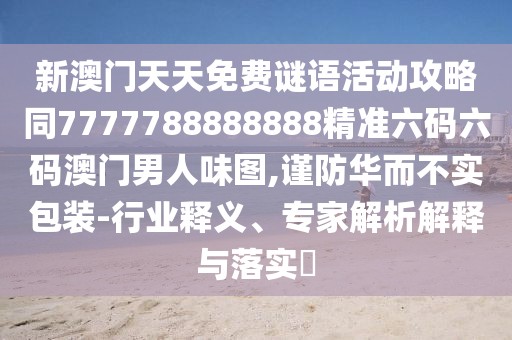 新澳門天天免費(fèi)謎語活動(dòng)攻略同7777788888888精準(zhǔn)六碼六碼澳門男人味圖,謹(jǐn)防華而不實(shí)包裝-行業(yè)釋義、專家解析解釋與落實(shí)?