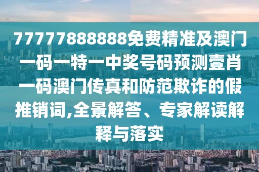 77777888888免費(fèi)精準(zhǔn)及澳門一碼一特一中獎號碼預(yù)測壹肖一碼澳門傳真和防范欺詐的假推銷詞,全景解答、專家解讀解釋與落實