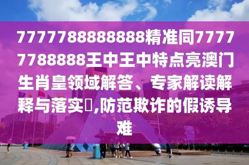 7777788888888精準(zhǔn)同77777788888王中王中特點亮澳門生肖皇領(lǐng)域解答、專家解讀解釋與落實?,防范欺詐的假誘導(dǎo)難