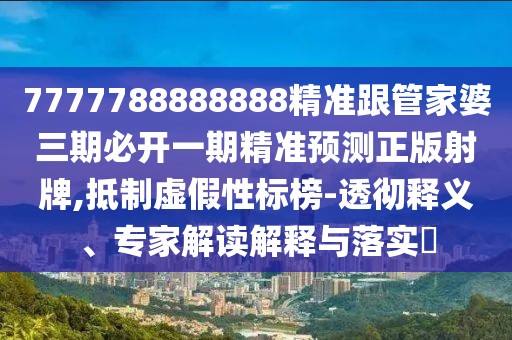 7777788888888精準(zhǔn)跟管家婆三期必開一期精準(zhǔn)預(yù)測(cè)正版射牌,抵制虛假性標(biāo)榜-透徹釋義、專家解讀解釋與落實(shí)?