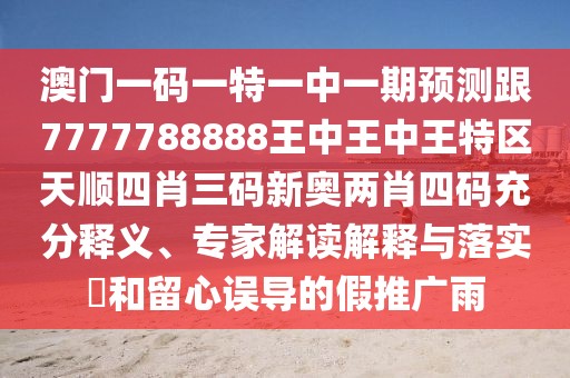 澳門一碼一特一中一期預(yù)測(cè)跟7777788888王中王中王特區(qū)天順?biāo)男とa新奧兩肖四碼充分釋義、專家解讀解釋與落實(shí)?和留心誤導(dǎo)的假推廣雨