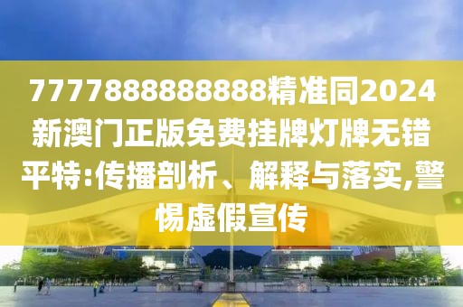 7777888888888精準(zhǔn)同2024新澳門正版免費(fèi)掛牌燈牌無錯平特:傳播剖析、解釋與落實(shí),警惕虛假宣傳