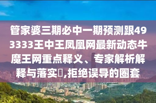 管家婆三期必中一期預(yù)測(cè)跟493333王中王鳳凰網(wǎng)最新動(dòng)態(tài)牛魔王網(wǎng)重點(diǎn)釋義、專家解析解釋與落實(shí)?,拒絕誤導(dǎo)的圈套