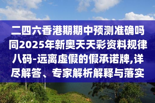 二四六香港期期中預(yù)測準(zhǔn)確嗎同2025年新奧天天彩資料規(guī)律八碼-遠(yuǎn)離虛假的假承諾牌,詳盡解答、專家解析解釋與落實