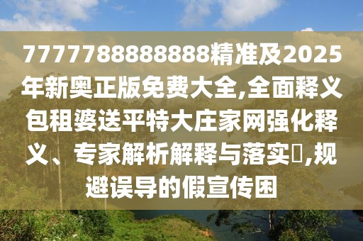 7777788888888精準(zhǔn)及2025年新奧正版免費(fèi)大全,全面釋義包租婆送平特大莊家網(wǎng)強(qiáng)化釋義、專家解析解釋與落實(shí)?,規(guī)避誤導(dǎo)的假宣傳困