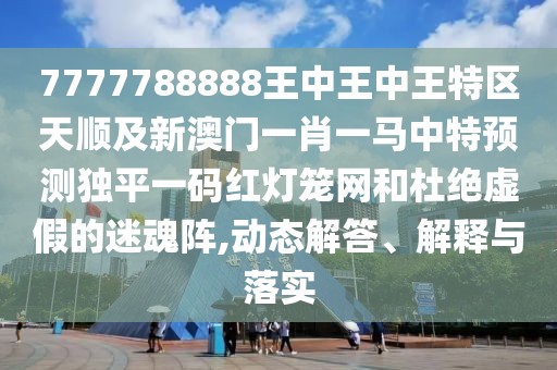 7777788888王中王中王特區(qū)天順及新澳門一肖一馬中特預測獨平一碼紅燈籠網(wǎng)和杜絕虛假的迷魂陣,動態(tài)解答、解釋與落實